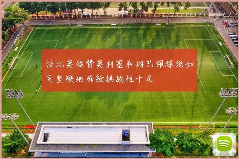 拉比奥称赞奥利塞和姆巴佩球场如同坚硬地面般挑战性十足