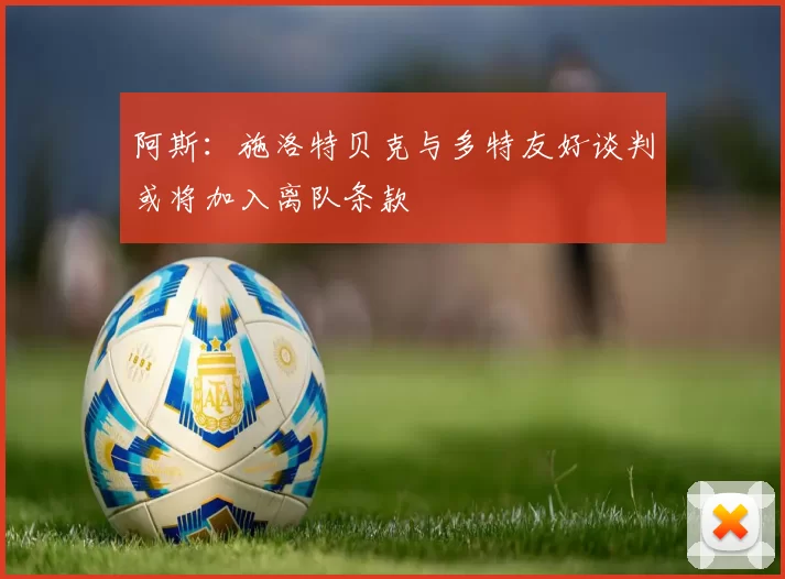 阿斯：施洛特贝克与多特友好谈判或将加入离队条款