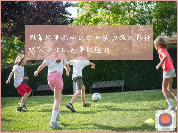佩莱格里尼承认对手实力强大期待球队全力以赴争取胜利