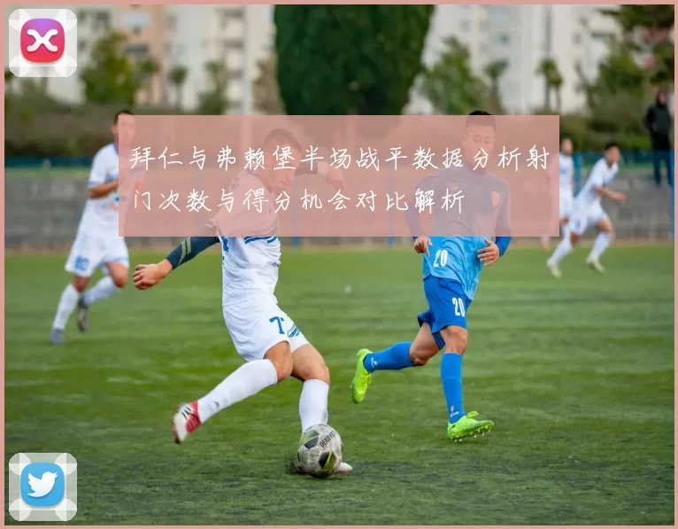 拜仁与弗赖堡半场战平数据分析射门次数与得分机会对比解析