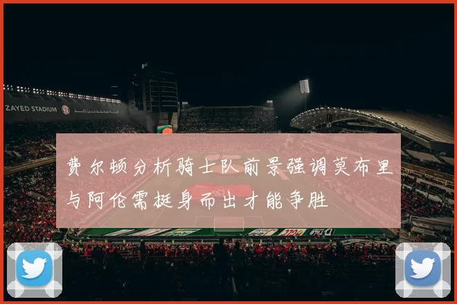 费尔顿分析骑士队前景强调莫布里与阿伦需挺身而出才能争胜