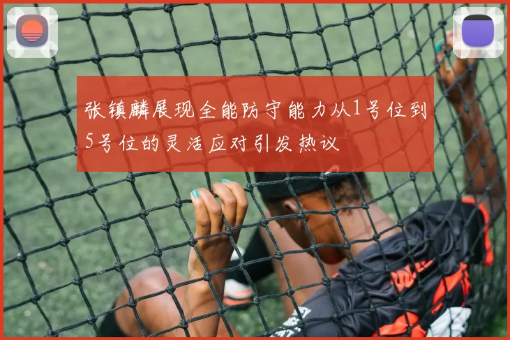 张镇麟展现全能防守能力从1号位到5号位的灵活应对引发热议