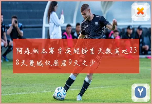 阿森纳本赛季英超榜首天数高达238天曼城仅屈居9天之少