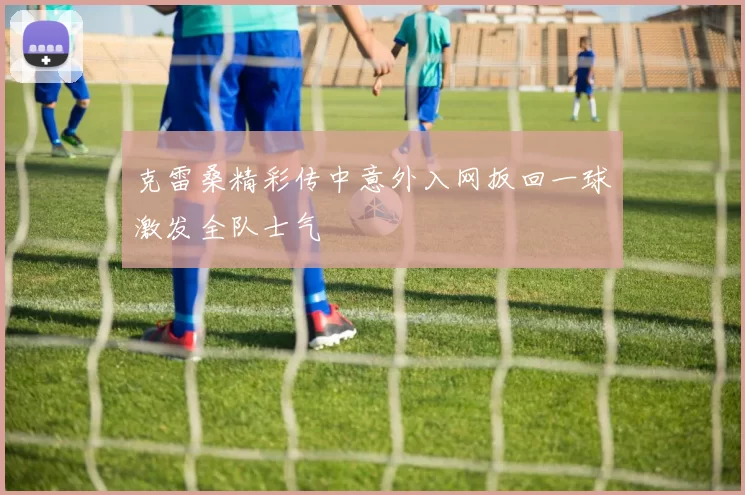 克雷桑精彩传中意外入网扳回一球激发全队士气