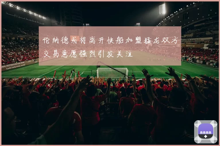 伦纳德或将离开快船加盟猛龙双方交易意愿强烈引发关注