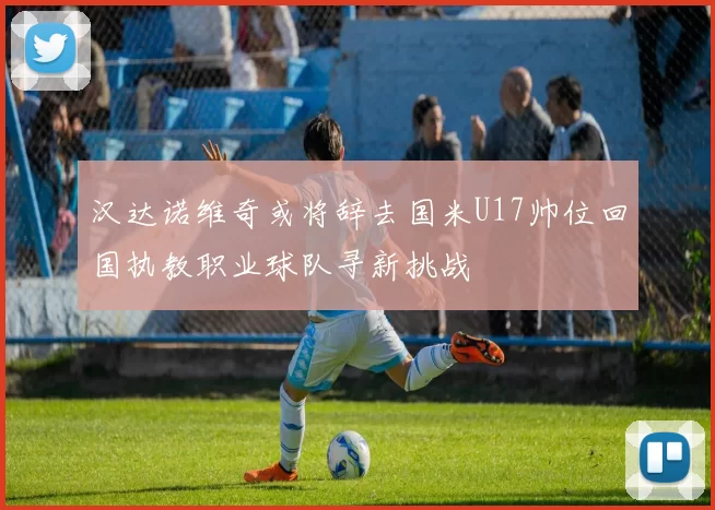 汉达诺维奇或将辞去国米U17帅位回国执教职业球队寻新挑战