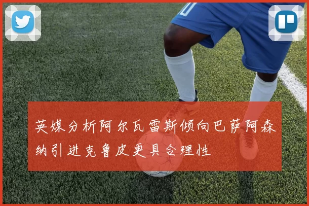 英媒分析阿尔瓦雷斯倾向巴萨阿森纳引进克鲁皮更具合理性