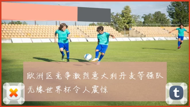 欧洲区竞争激烈意大利丹麦等强队无缘世界杯令人震惊