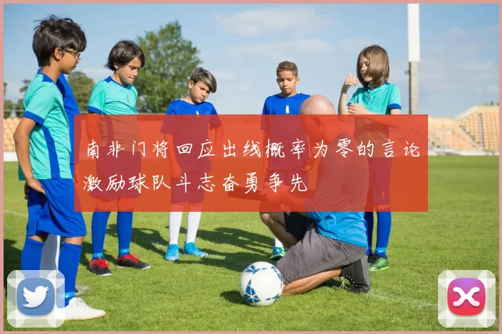 南非门将回应出线概率为零的言论激励球队斗志奋勇争先