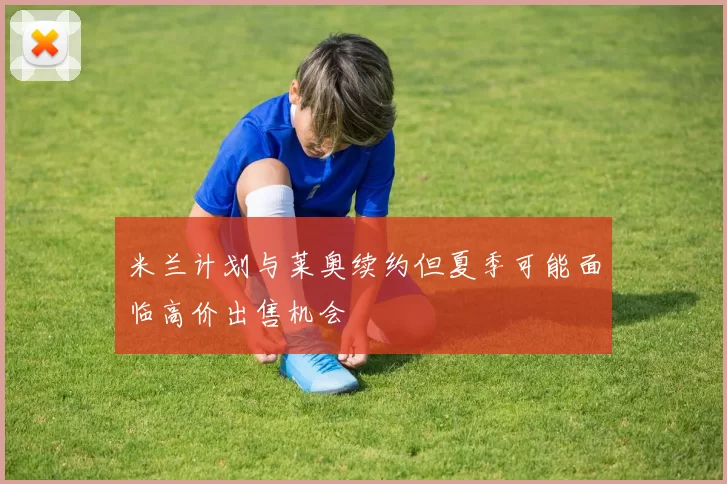 米兰计划与莱奥续约但夏季可能面临高价出售机会