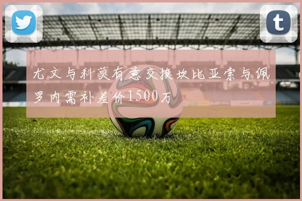 尤文与科莫有意交换坎比亚索与佩罗内需补差价1500万