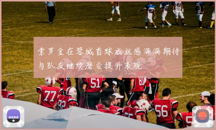 索罗金在蓉城首球成就感满满期待与队友继续磨合提升表现