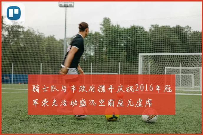 骑士队与市政府携手庆祝2016年冠军荣光活动盛况空前座无虚席