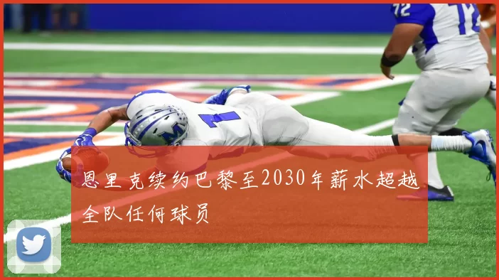 恩里克续约巴黎至2030年薪水超越全队任何球员