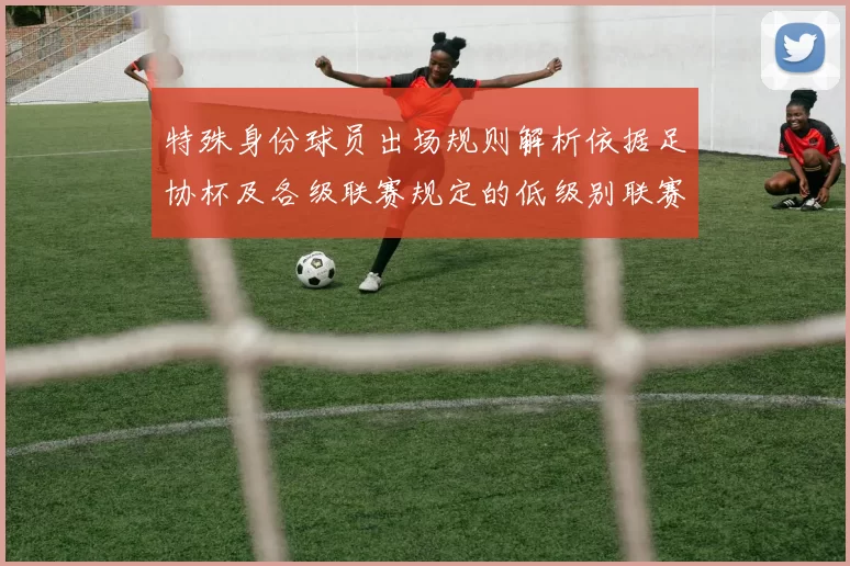 特殊身份球员出场规则解析依据足协杯及各级联赛规定的低级别联赛标准