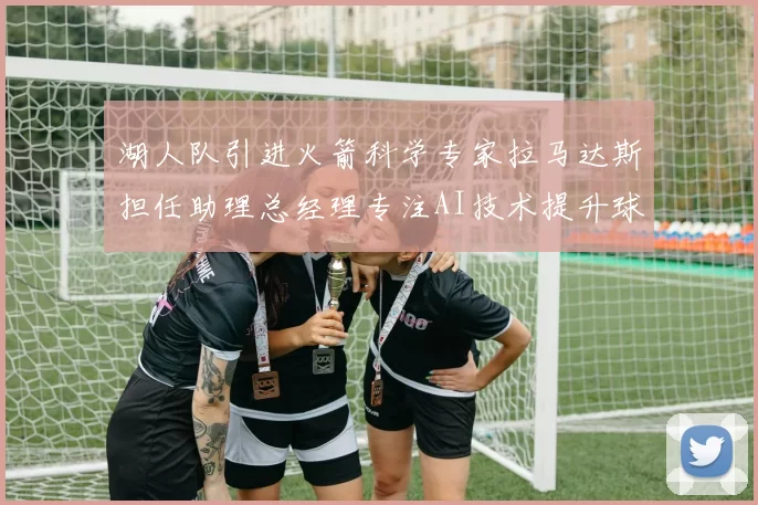 湖人队引进火箭科学专家拉马达斯担任助理总经理专注AI技术提升球队竞争力