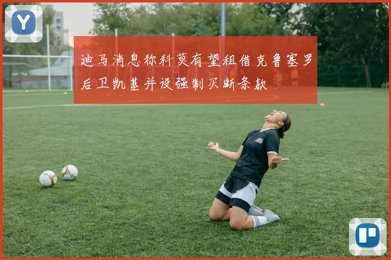 迪马消息称科莫有望租借克鲁塞罗后卫凯基并设强制买断条款