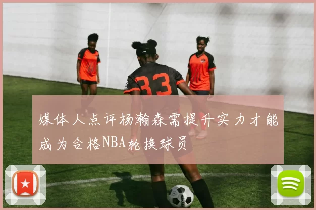 媒体人点评杨瀚森需提升实力才能成为合格NBA轮换球员