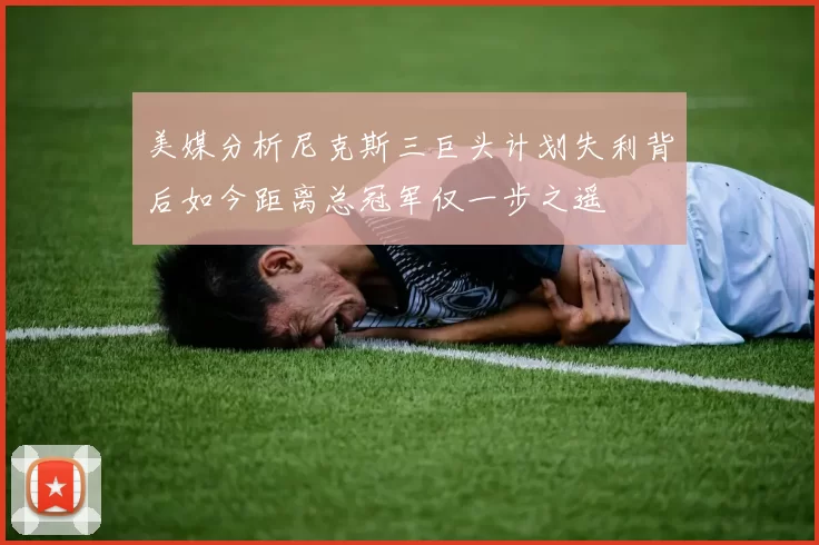 美媒分析尼克斯三巨头计划失利背后如今距离总冠军仅一步之遥