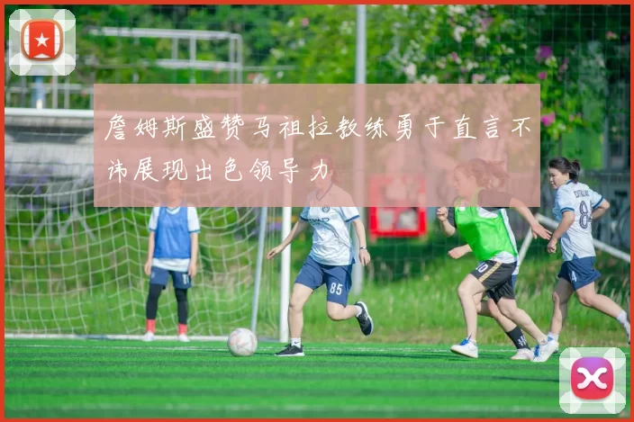 詹姆斯盛赞马祖拉教练勇于直言不讳展现出色领导力
