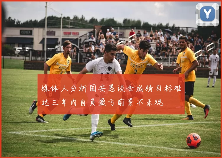 媒体人分析国安恳谈会成绩目标难达三年内自负盈亏前景不乐观