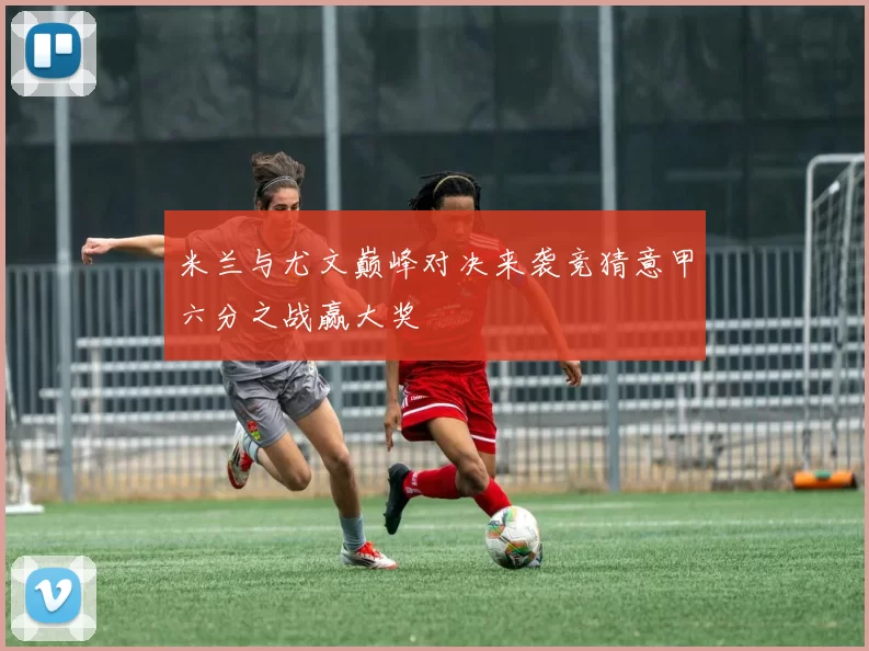 米兰与尤文巅峰对决来袭竞猜意甲六分之战赢大奖