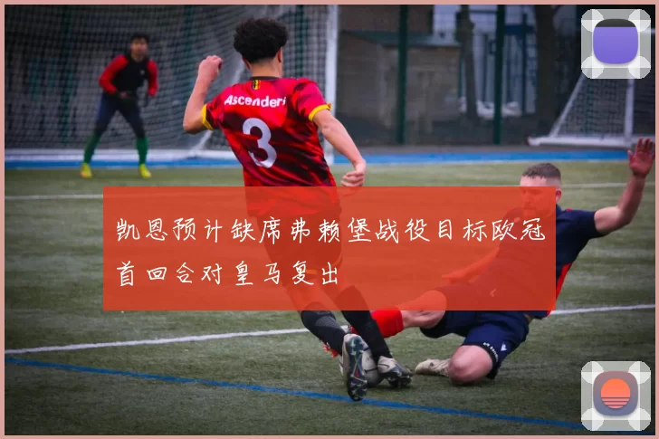 凯恩预计缺席弗赖堡战役目标欧冠首回合对皇马复出